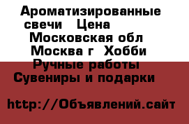 Ароматизированные свечи › Цена ­ 3 000 - Московская обл., Москва г. Хобби. Ручные работы » Сувениры и подарки   